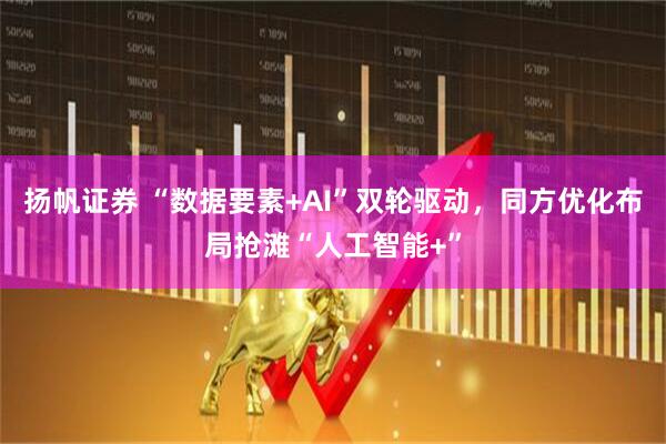 扬帆证券 “数据要素+AI”双轮驱动，同方优化布局抢滩“人工智能+”