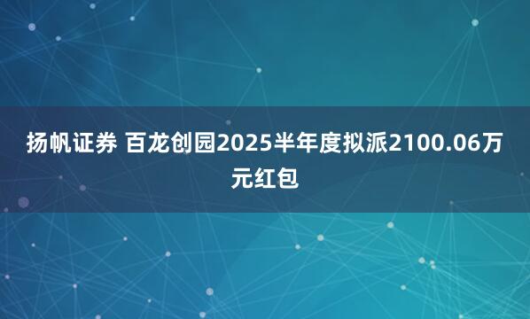 扬帆证券 百龙创园2025半年度拟派2100.06万元红包