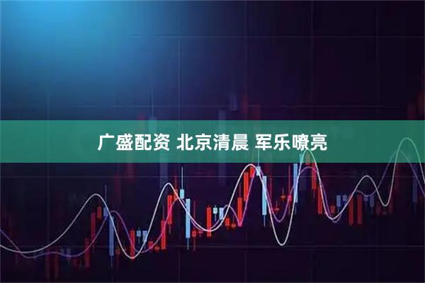 广盛配资 北京清晨 军乐嘹亮