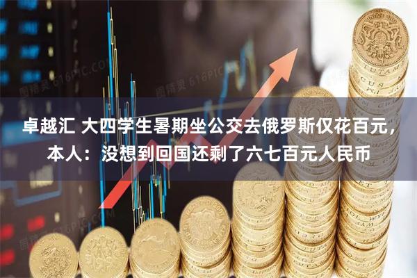 卓越汇 大四学生暑期坐公交去俄罗斯仅花百元，本人：没想到回国还剩了六七百元人民币