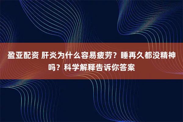 盈亚配资 肝炎为什么容易疲劳？睡再久都没精神吗？科学解释告诉你答案
