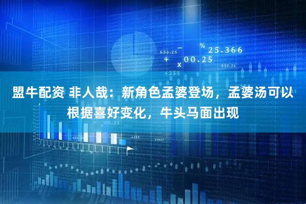 盟牛配资 非人哉：新角色孟婆登场，孟婆汤可以根据喜好变化，牛头马面出现