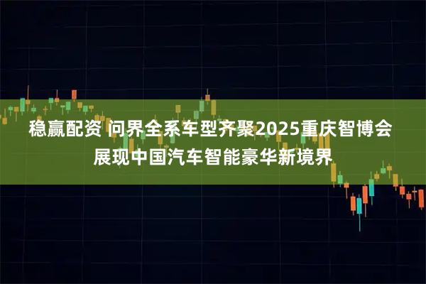 稳赢配资 问界全系车型齐聚2025重庆智博会 展现中国汽车智能豪华新境界