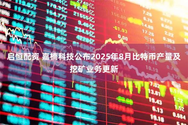 启恒配资 嘉楠科技公布2025年8月比特币产量及挖矿业务更新