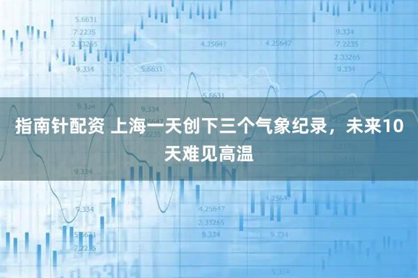 指南针配资 上海一天创下三个气象纪录，未来10天难见高温