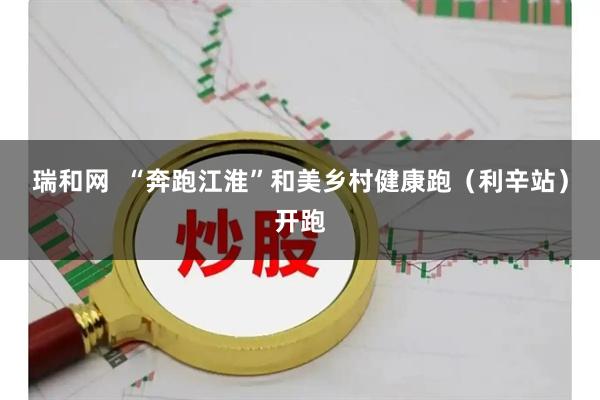瑞和网  “奔跑江淮”和美乡村健康跑（利辛站）开跑