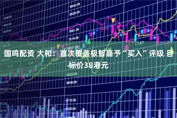 国鸣配资 大和：首次覆盖极智嘉予“买入”评级 目标价38港元