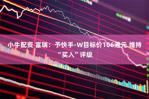 小牛配资 富瑞：予快手-W目标价106港元 维持“买入”评级