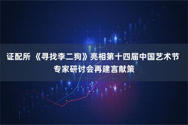 证配所 《寻找李二狗》亮相第十四届中国艺术节 专家研讨会再建言献策