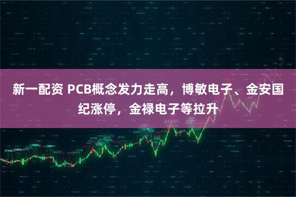 新一配资 PCB概念发力走高，博敏电子、金安国纪涨停，金禄电子等拉升