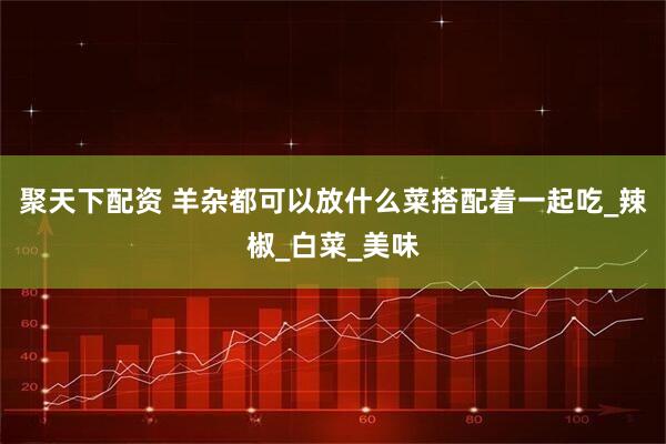 聚天下配资 羊杂都可以放什么菜搭配着一起吃_辣椒_白菜_美味