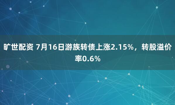 旷世配资 7月16日游族转债上涨2.15%，转股溢价率0.6%