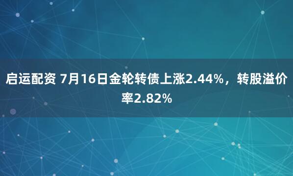 启运配资 7月16日金轮转债上涨2.44%，转股溢价率2.82%
