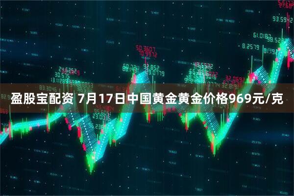 盈股宝配资 7月17日中国黄金黄金价格969元/克