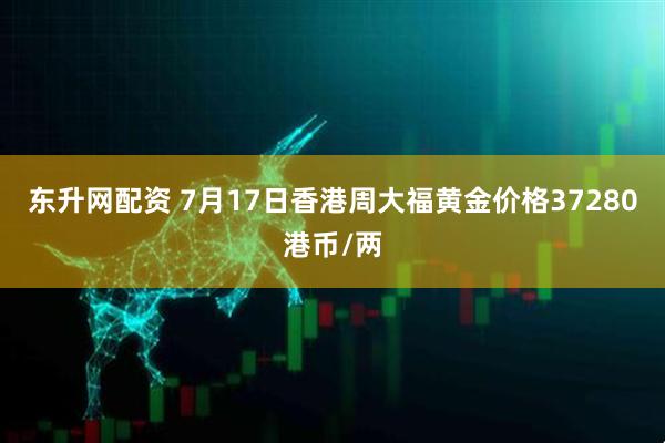 东升网配资 7月17日香港周大福黄金价格37280港币/两