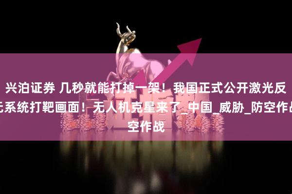 兴泊证券 几秒就能打掉一架！我国正式公开激光反无系统打靶画面！无人机克星来了_中国_威胁_防空作战