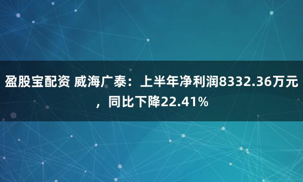 盈股宝配资 威海广泰：上半年净利润8332.36万元，同比下降22.41%