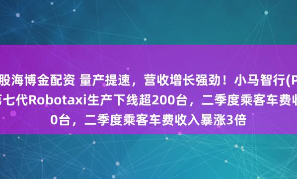 股海博金配资 量产提速，营收增长强劲！小马智行(PONY.US)第七代Robotaxi生产下线超200台，二季度乘客车费收入暴涨3倍