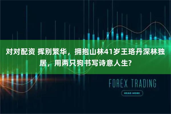 对对配资 挥别繁华，拥抱山林41岁王珞丹深林独居，用两只狗书写诗意人生?