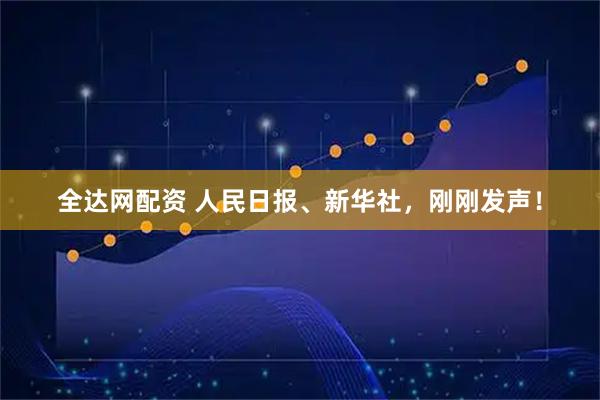 全达网配资 人民日报、新华社，刚刚发声！