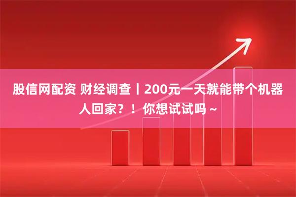 股信网配资 财经调查丨200元一天就能带个机器人回家?!你想试试吗~