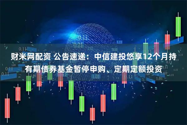 财米网配资 公告速递：中信建投悠享12个月持有期债券基金暂停申购、定期定额投资