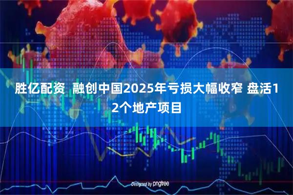 胜亿配资  融创中国2025年亏损大幅收窄 盘活12个地产项目