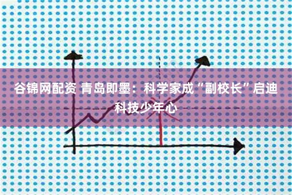 谷锦网配资 青岛即墨：科学家成“副校长”启迪科技少年心