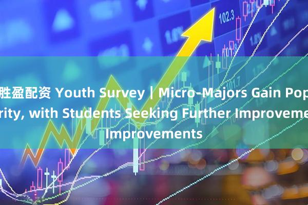 胜盈配资 Youth Survey｜Micro-Majors Gain Popularity, with Students Seeking Further Improvements