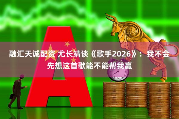 融汇天诚配资 尤长靖谈《歌手2026》：我不会先想这首歌能不能帮我赢