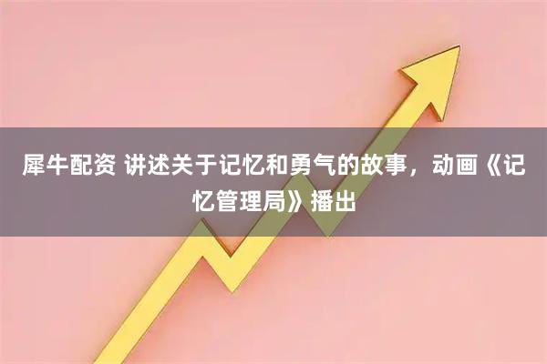 犀牛配资 讲述关于记忆和勇气的故事，动画《记忆管理局》播出