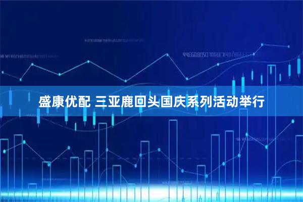 盛康优配 三亚鹿回头国庆系列活动举行